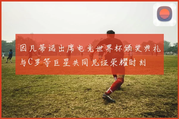 因凡蒂诺出席电竞世界杯颁奖典礼与C罗等巨星共同见证荣耀时刻