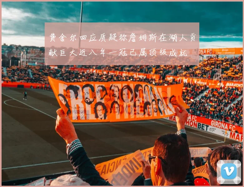 费舍尔回应质疑称詹姆斯在湖人贡献巨大近八年一冠已属顶级成就