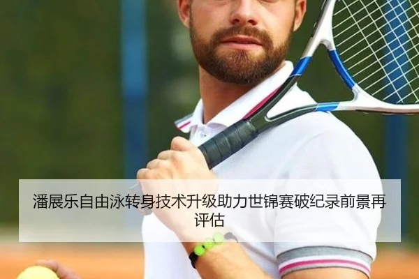 潘展乐自由泳转身技术升级助力世锦赛破纪录前景再评估