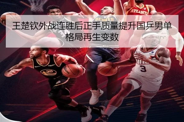 王楚钦外战连胜后正手质量提升国乒男单格局再生变数