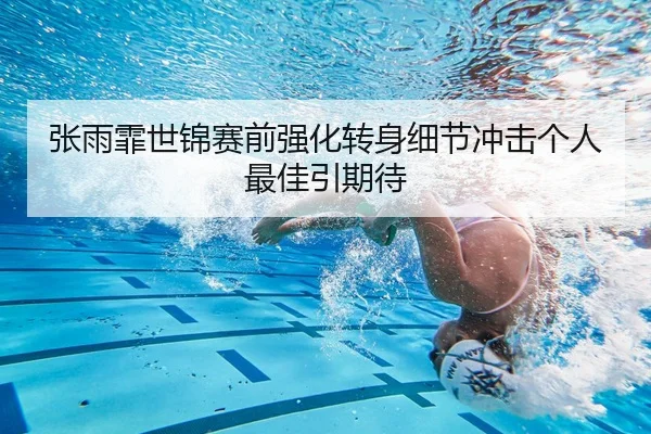 张雨霏世锦赛前强化转身细节冲击个人最佳引期待
